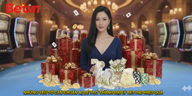 Những yếu tố cần chuẩn bị để trở thành ĐẠI LÝ BETVND hiệu quả
